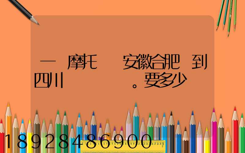 一個摩托車從安徽合肥運到四川。要多少錢